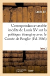 Correspondance secrète inédite de Louis XV sur la politique étrangère avec le Comte de Broglie. T2 Politics & History