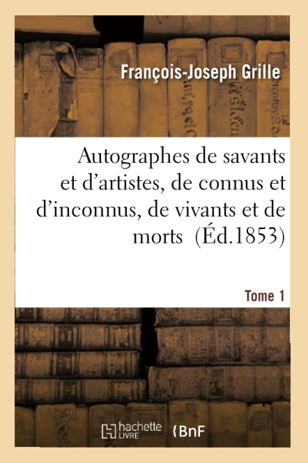 Autographes de savants et d'artistes, de connus et d'inconnus, de vivants et de morts Tome 1 book