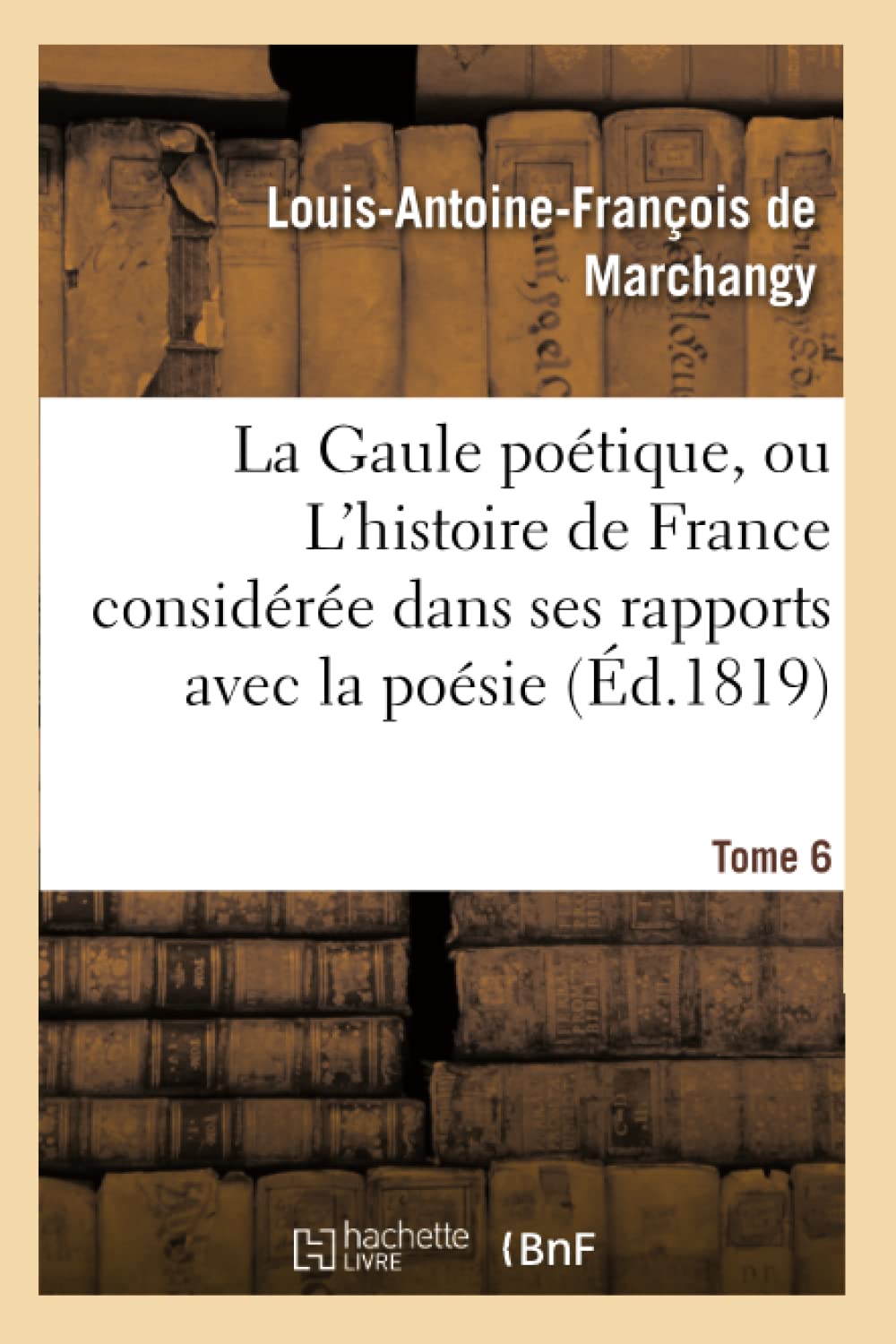 La Gaule poétique, ou L'histoire de France considérée dans ses rapports avec la poésie Tome 6 book