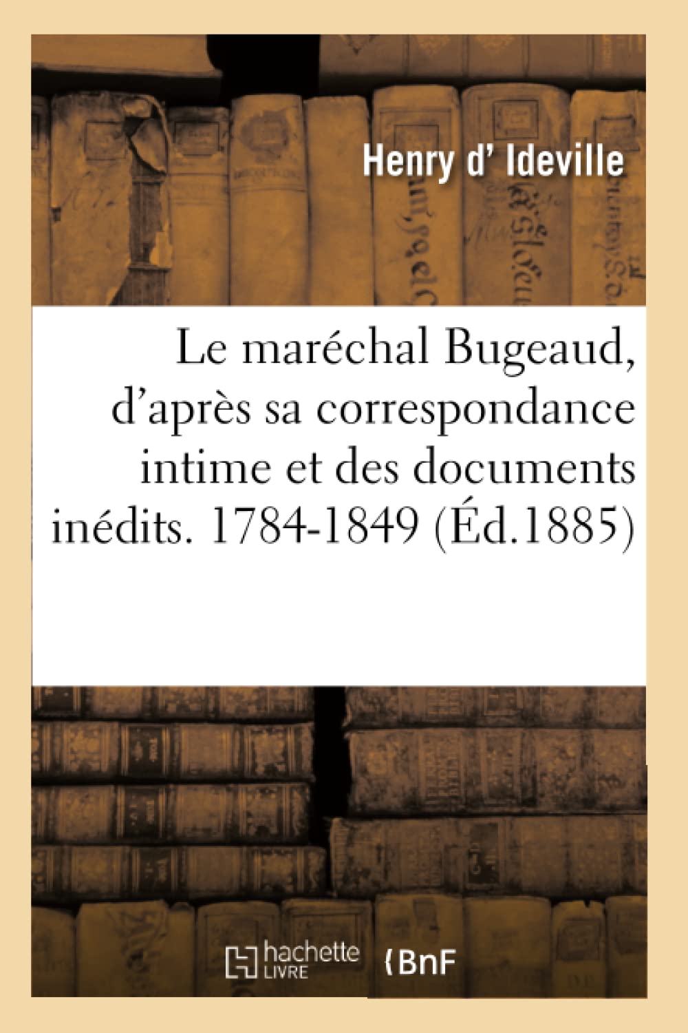 Le maréchal Bugeaud, d'après sa correspondance intime et des documents inédits. 1784-1849 book