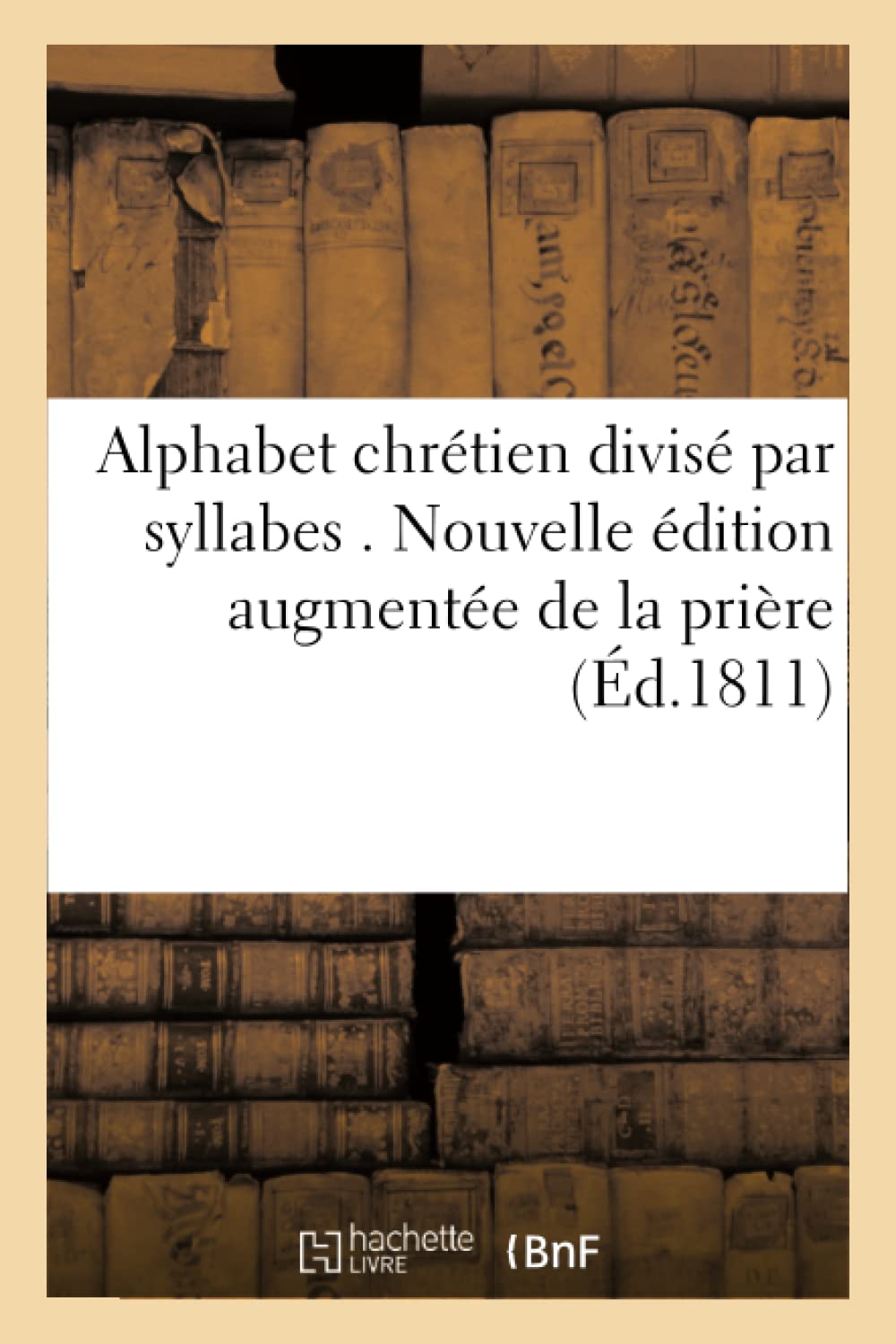 Alphabet chrétien divisé par syllabes . Nouvelle édition, augmentée de la prière pour book