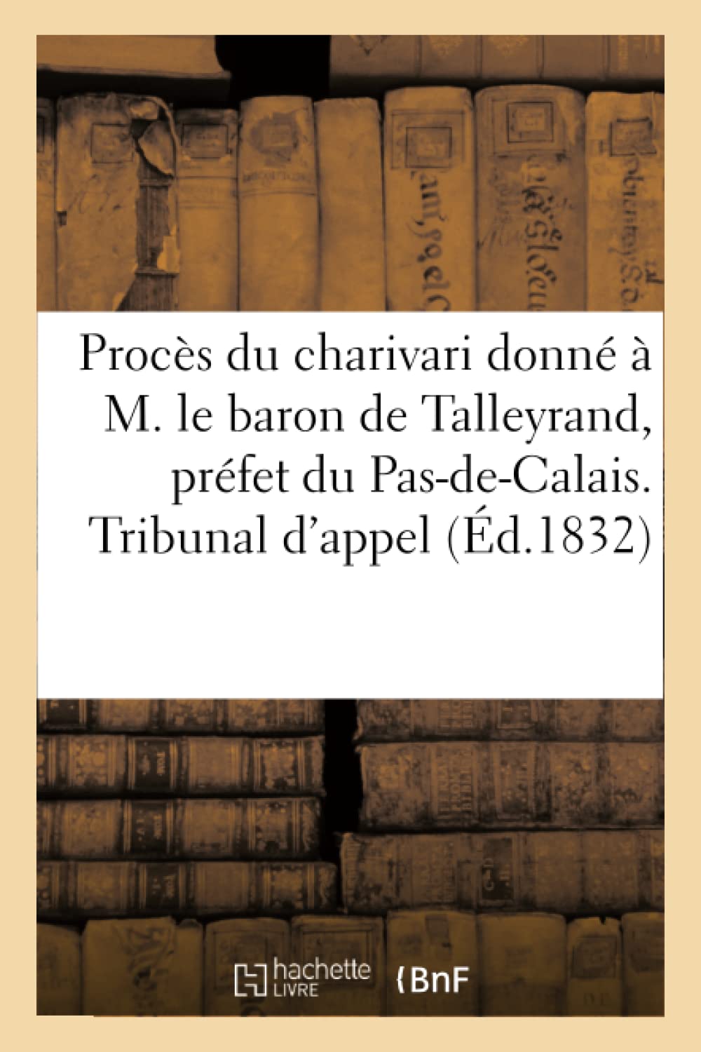 Procès du charivari donné à M. le baron de Talleyrand, préfet du Pas-de-Calais. Tribunal d'appel book