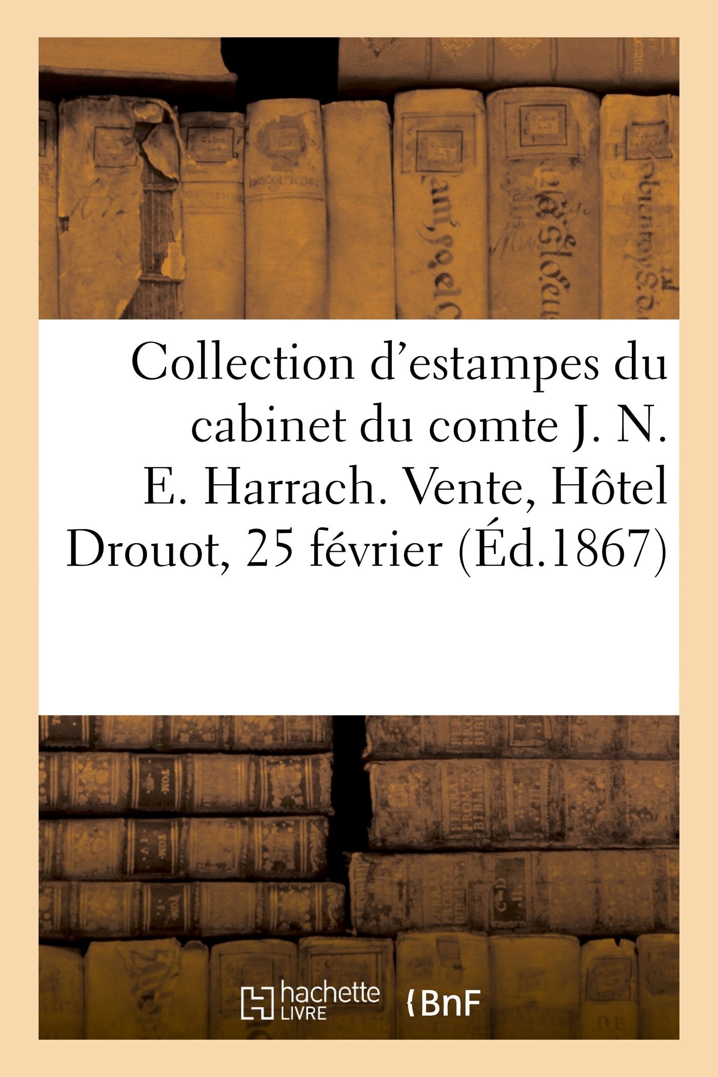 Collection d'estampes anciennes et modernes des diverses écoles: du cabinet de M. le comte J. N. E. Harrach, de Vienne. Vente, Hôtel Drouot, 25 février book