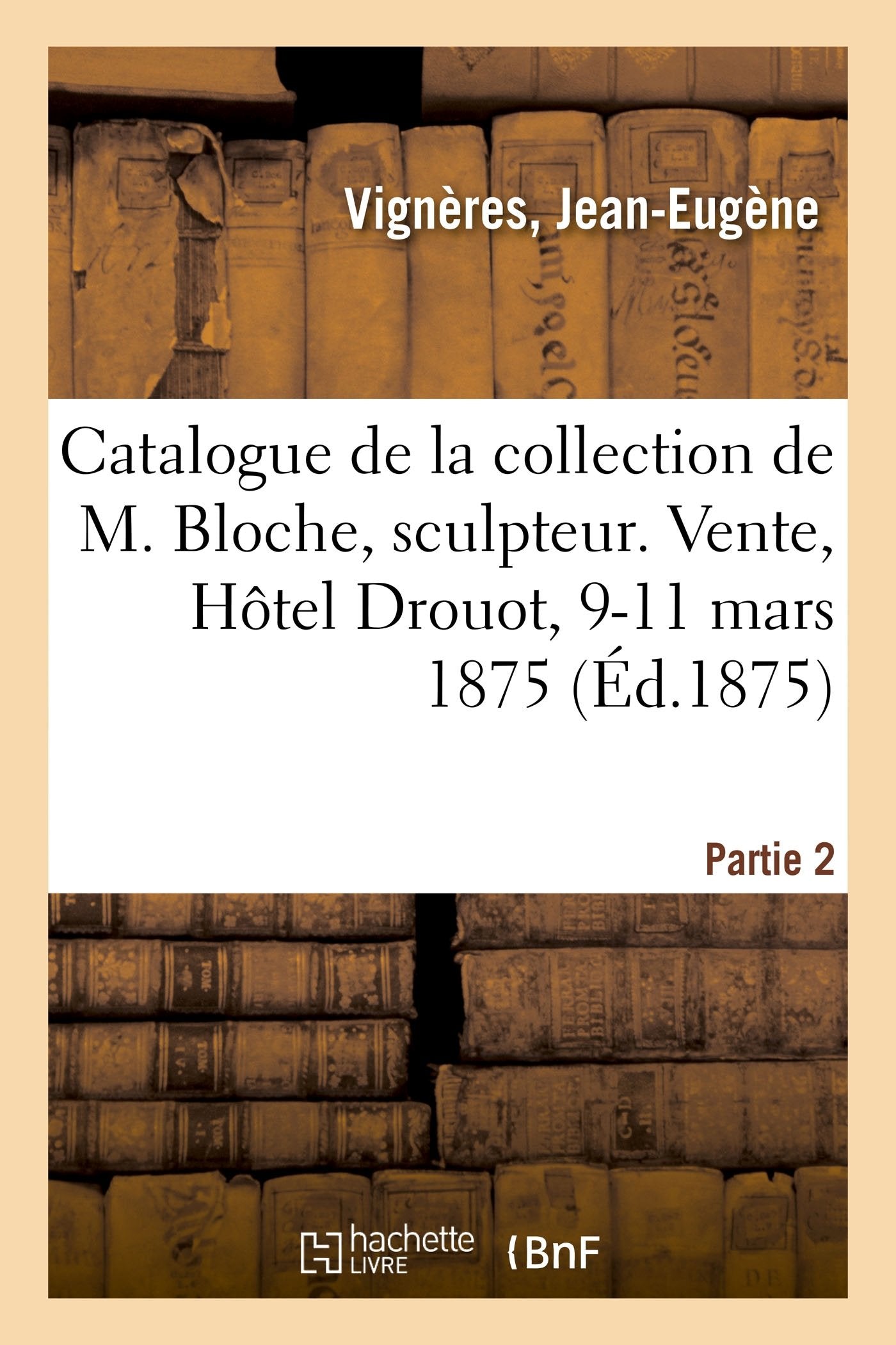 Catalogue de la collection de feu M. Vignères, marchand. Vente, Hôtel Drouot, 9-11 mars 1875 book