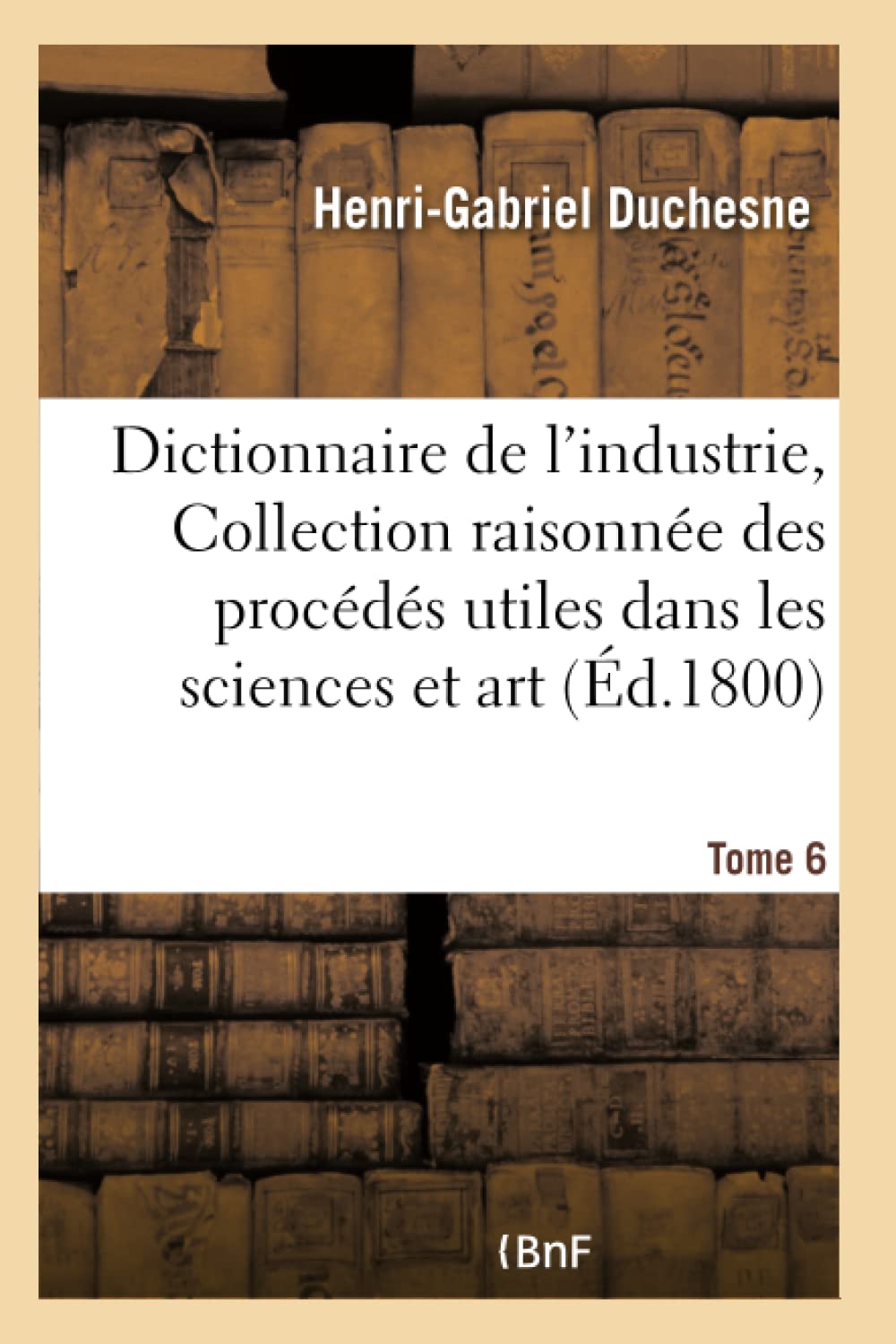 Dictionnaire de l'industrie, ou Collection raisonnée des procédés utiles dans les sciences Tome 6 book