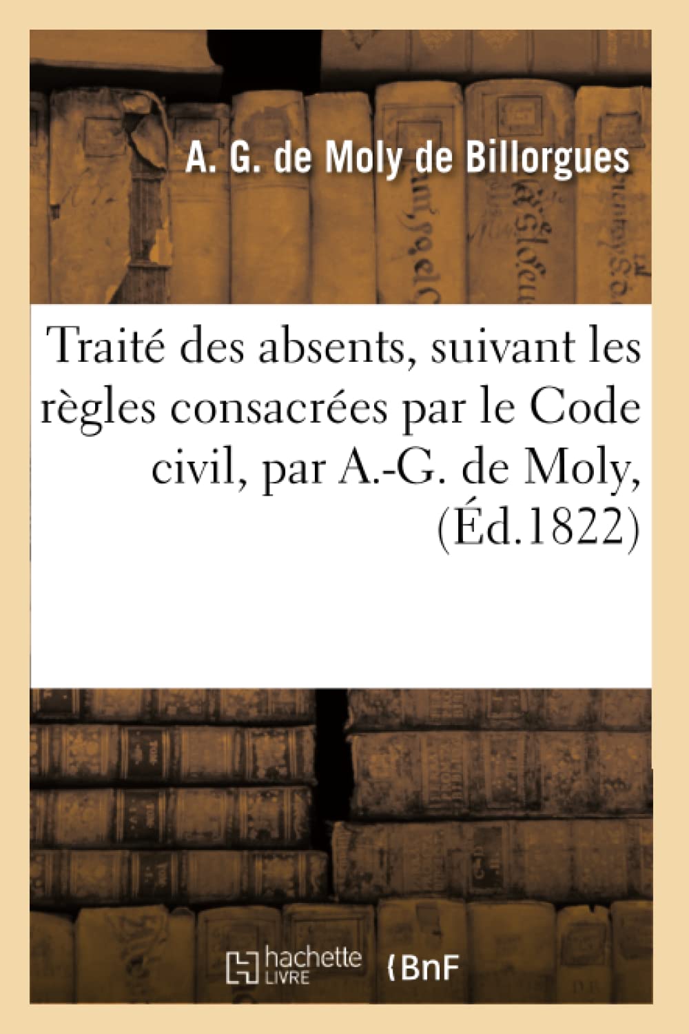 Traité des absents, suivant les règles consacrées par le Code civil, par A.-G. de Moly, book