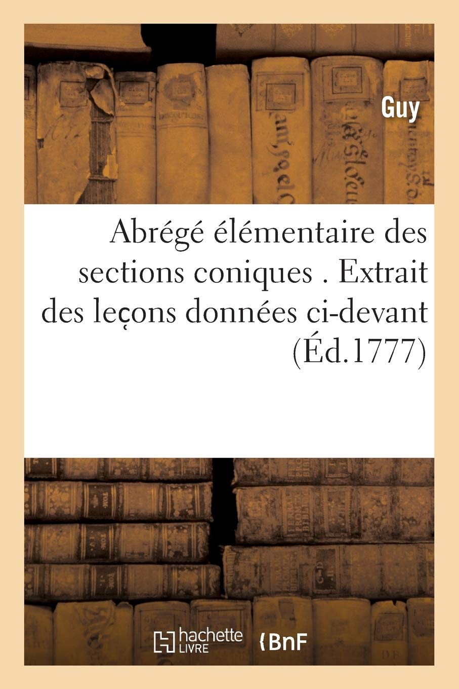 Abrégé élémentaire des sections coniques . Extrait des lec ons données ci-devant,: sous l'inspection de l'Université de Paris, aux élèves du collège royal de La Fléche. book
