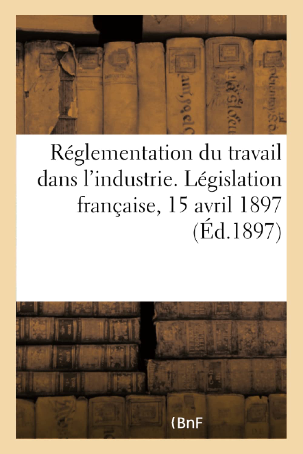 Réglementation du travail dans l'industrie. Législation française, 15 avril 1897 book