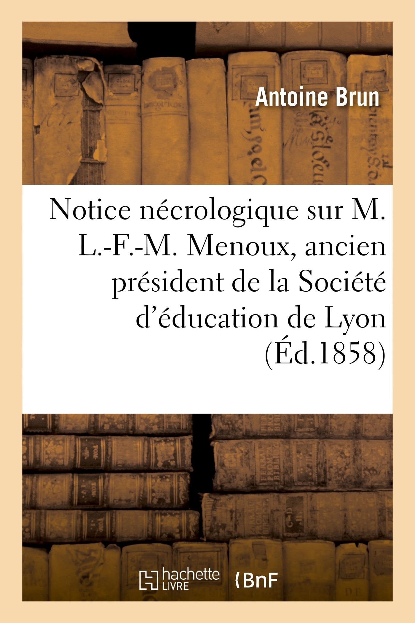 Notice nécrologique sur M. L.-F.-M. Menoux, ancien président de la Société d'éducation de Lyon: séance publique, le 30 juillet 1857 book