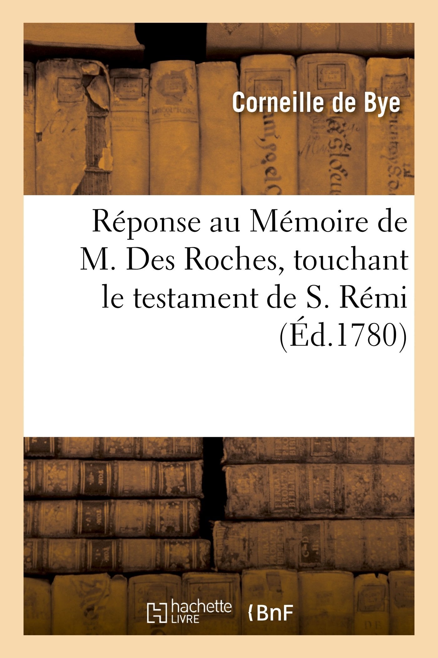 Réponse de l'ancien des Bollandistes, Corneille de Bye, au Mémoire de M. Des Roches: touchant le testament de S. Rémi book