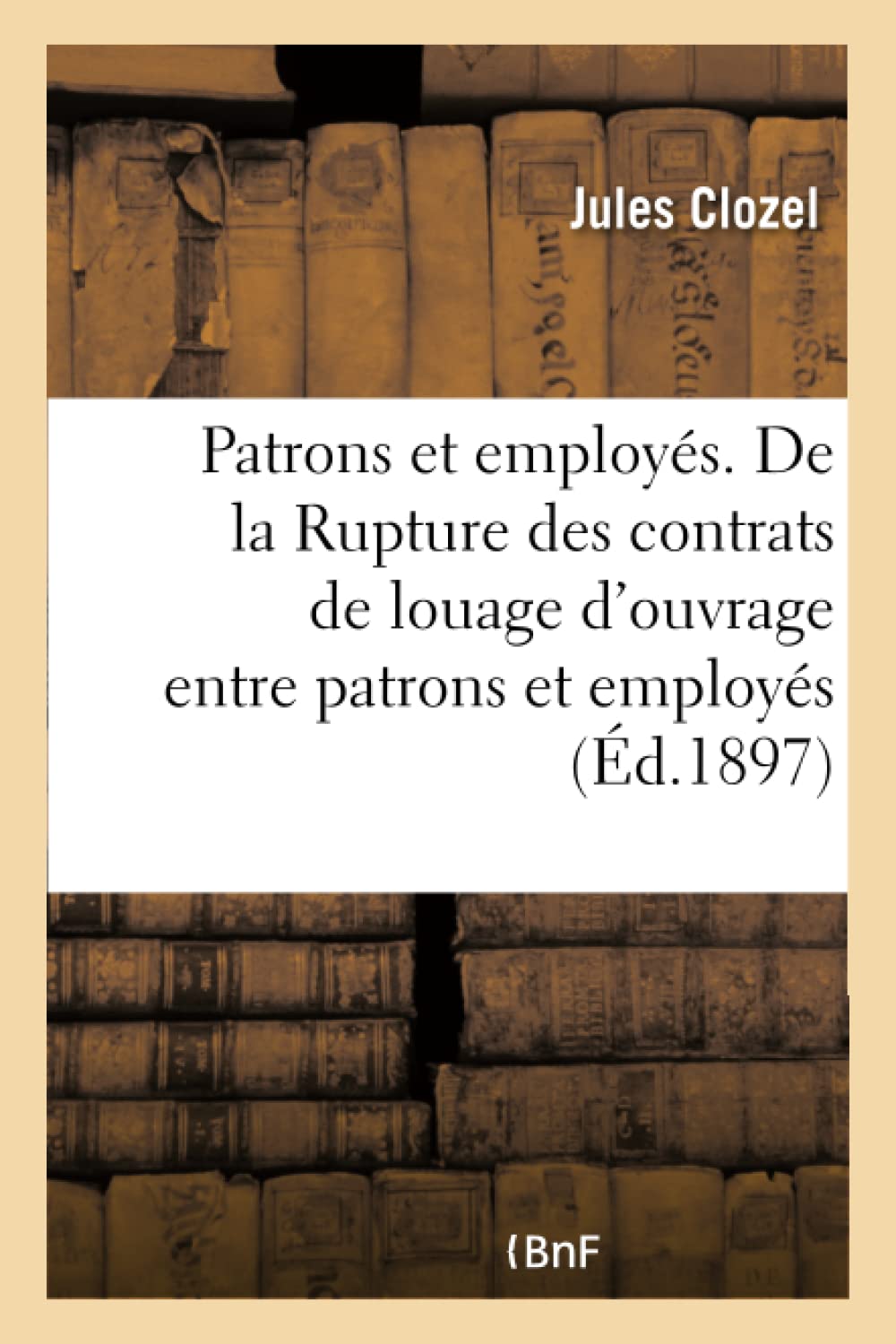 Patrons et employés. De la Rupture des contrats de louage d'ouvrage entre patrons et employés book