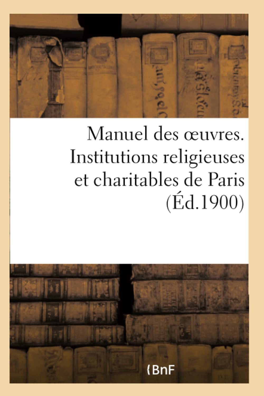 Manuel des oeuvres. Institutions religieuses et charitables de Paris et principaux établissements book