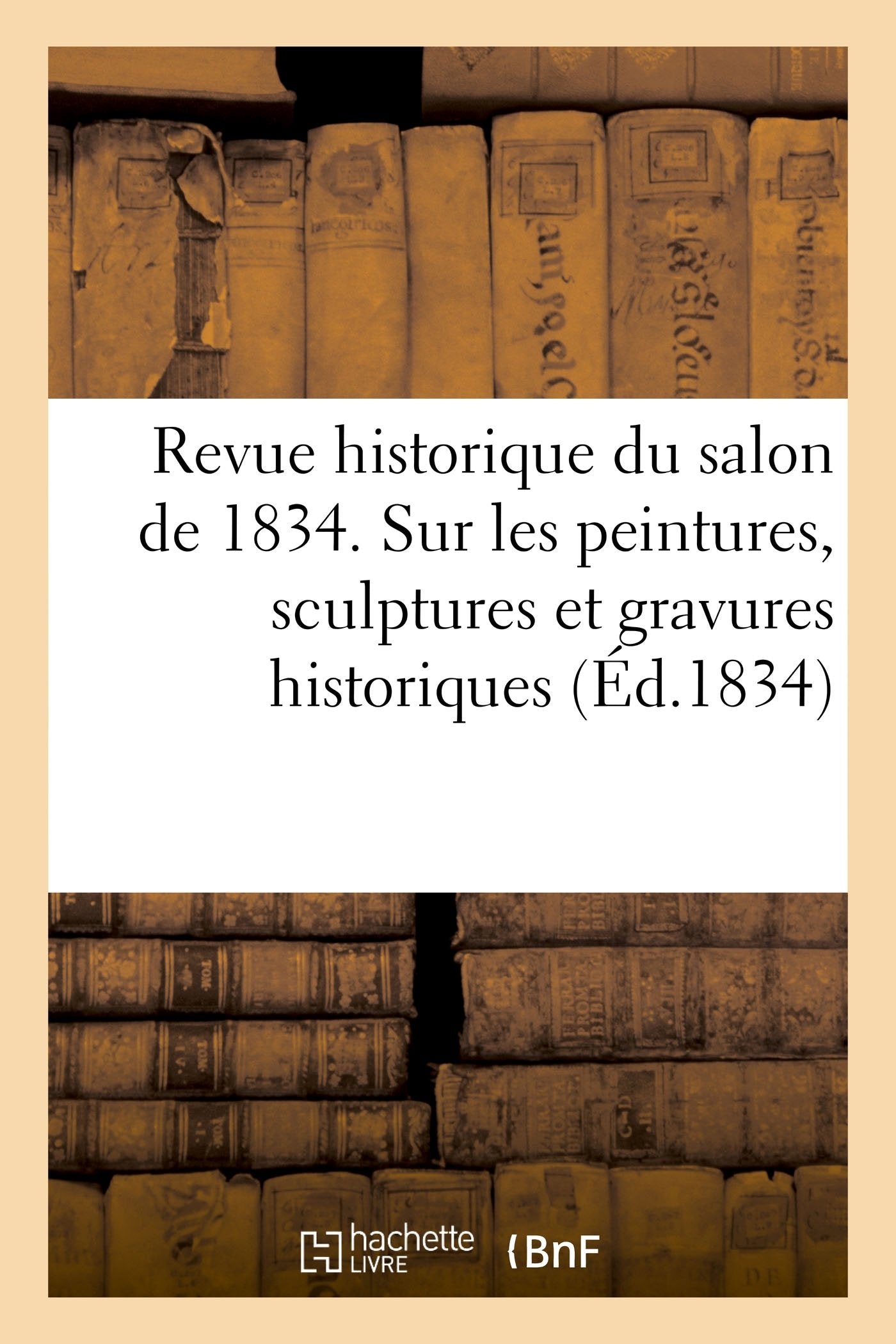 Revue historique du salon de 1834 contenant des détails d'histoire: sur les peintures, sculptures et gravures historiques book