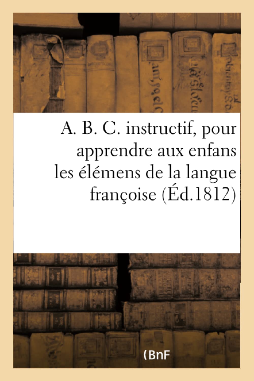 A. B. C. instructif, pour apprendre aux enfans les élémens de la langue françoise book