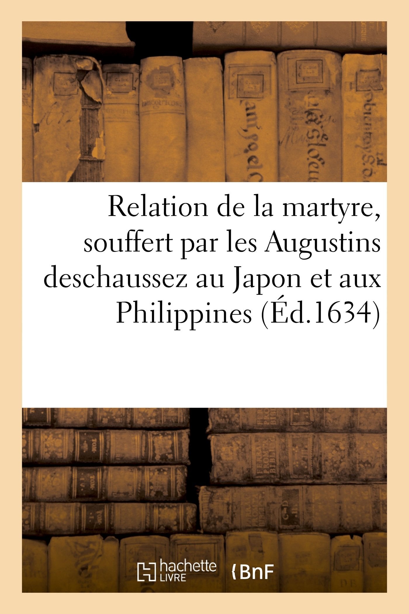 Relation véritable de la prodigieuse, constance et presque incroyable martyre: souffert par les Augustins deschaussez au Japon et aux Philippines book