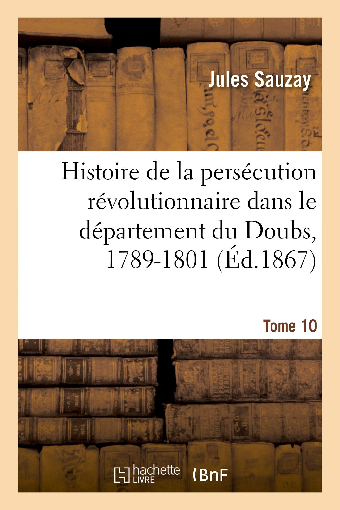 Histoire de la persécution révolutionnaire dans le département du Doubs, 1789-1801: d'après les documents originaux inédits. Tome 10 book