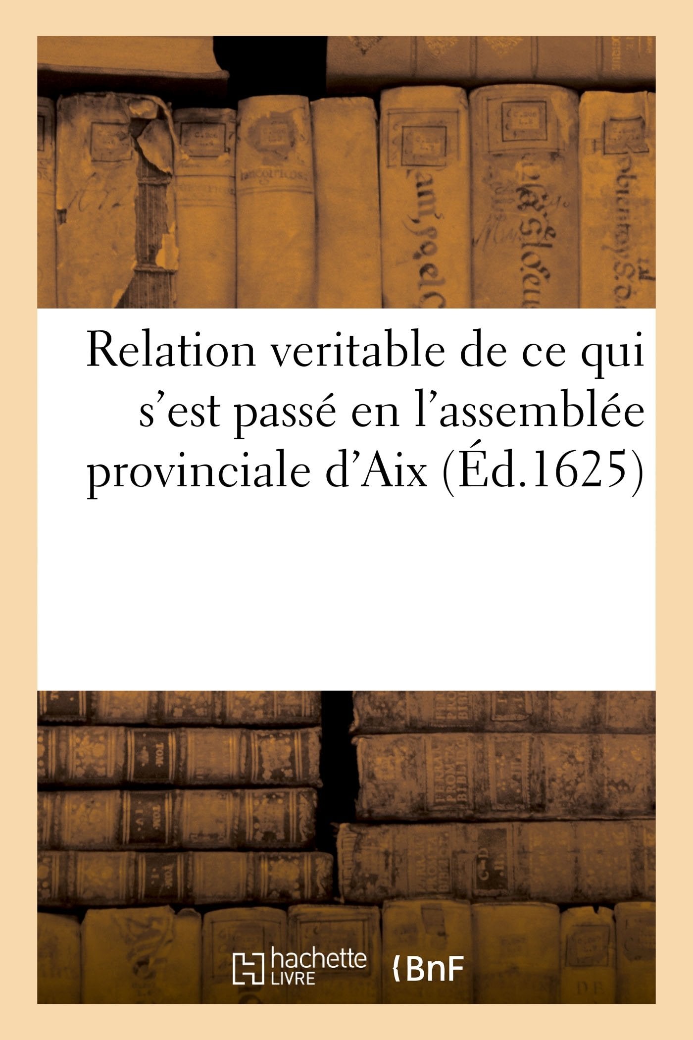 Relation veritable de ce qui s'est passé en l'assemblée provinciale d'Aix, touchant la deputation: des seigneurs archevesque d'Aix, et evesque de Frejus et des sieurs Arnaud et Marchier book