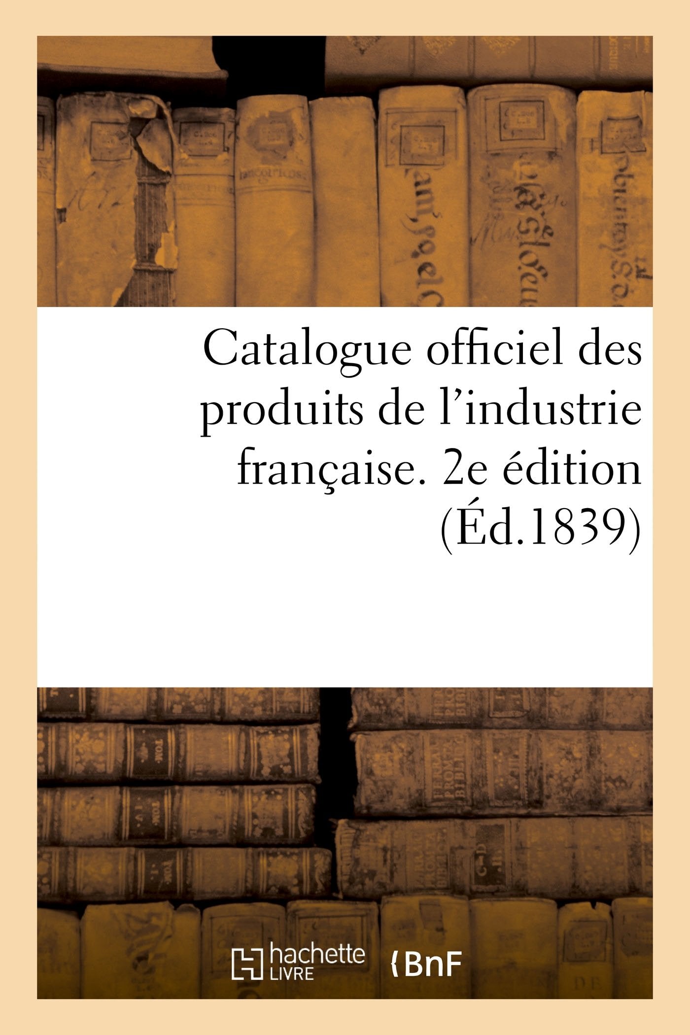 Catalogue officiel des produits de l'industrie française admis à l'exposition publique: dans le carré des fêtes aux Champs-Elysées, 1839. 2e édition book