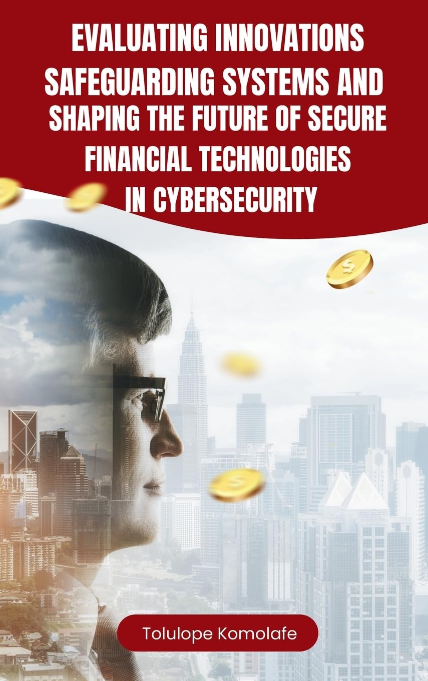 Evaluating Innovations, Safeguarding Systems, and Shaping the Future of Secure Financial Technologies in Cybersecurity Law