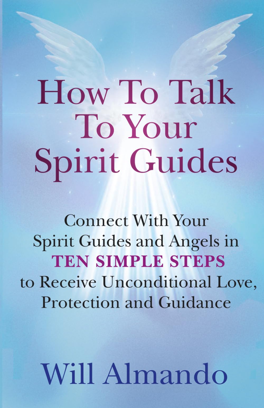 How To Talk To Your Spirit Guides: Ten Simple Steps to Receive Unconditional Love, Protection, and Support in Every Area of Your Life and Unleash Your Ultimate Potential Self-help