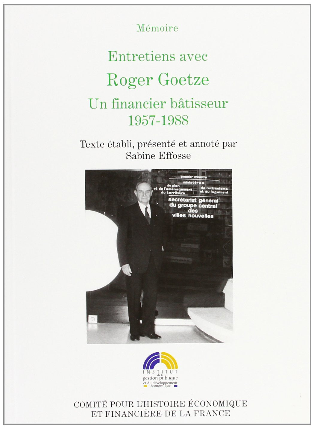 ENTRETIENS AVEC ROGER GOETZE, UN FINANCIER BÂTISSEUR, 1957-1988: TEXTE ÉTABLI, PRÉSENTÉ ET ANNOTÉ PAR SABINE EFFOSSE Business, Finance & Career