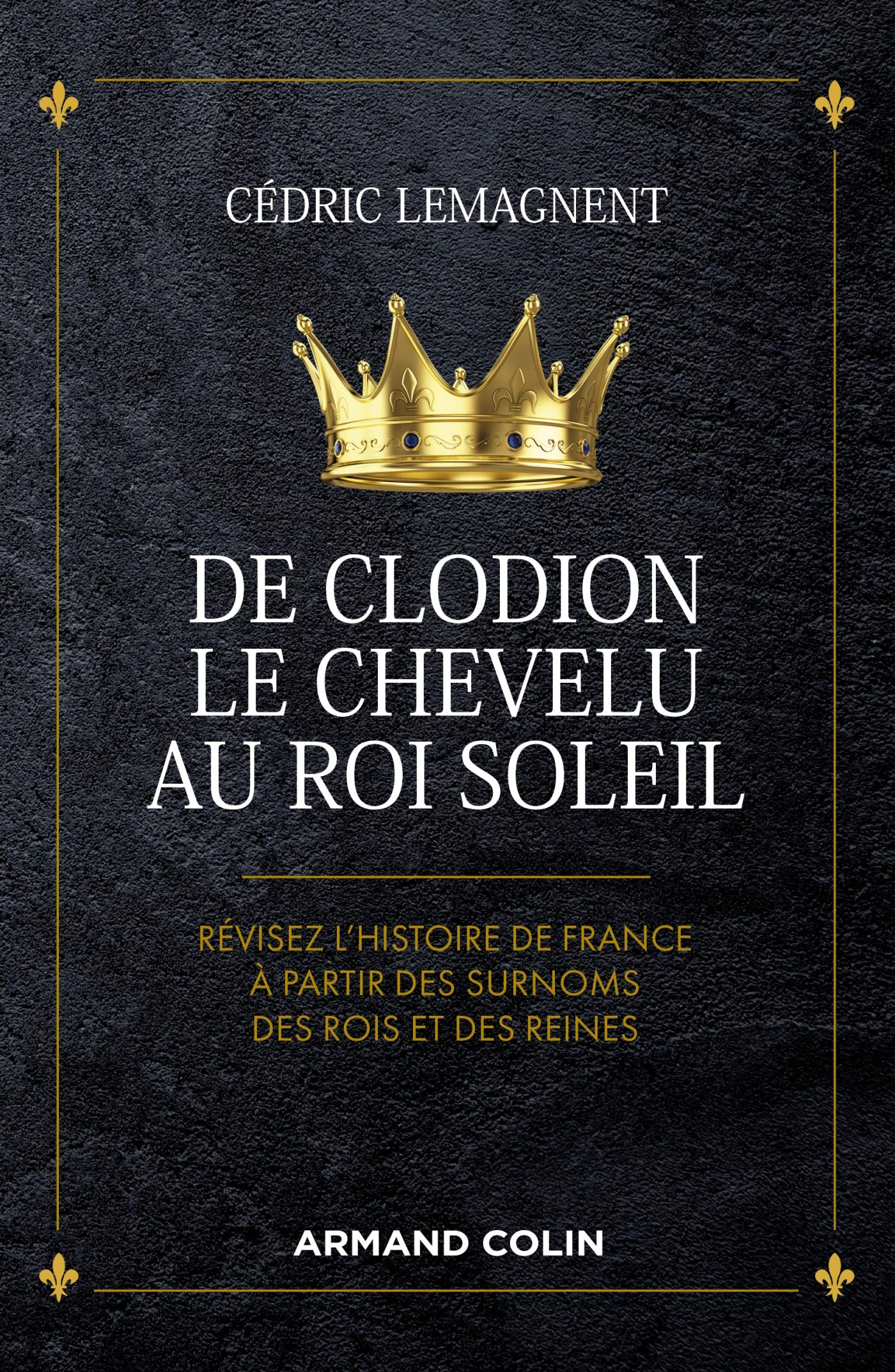 De Clodion le Chevelu au Roi Soleil - Révisez l'histoire de France à partir des surnoms des rois et: Révisez l'histoire de France à partir des surnoms des rois et des reines Politics & History