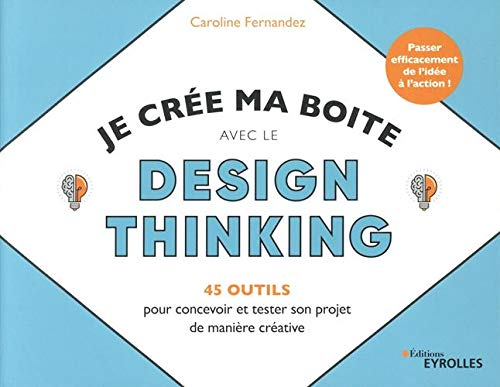 Je crée ma boite avec le Design Thinking - 45 outils pour concevoir et tester son projet de manière créative: Passer efficacement de l'idée à l'action book