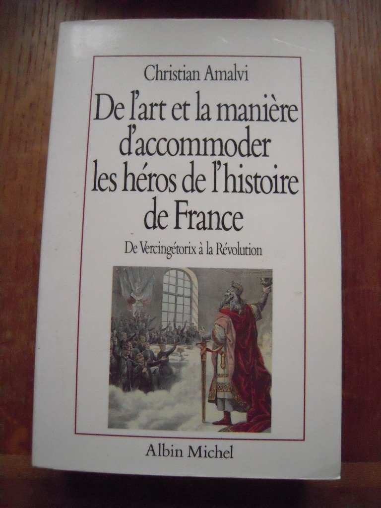 De l'art et la manière d'accommoder les héros de l'histoire de France : essais de mythologie nationale Politics & History