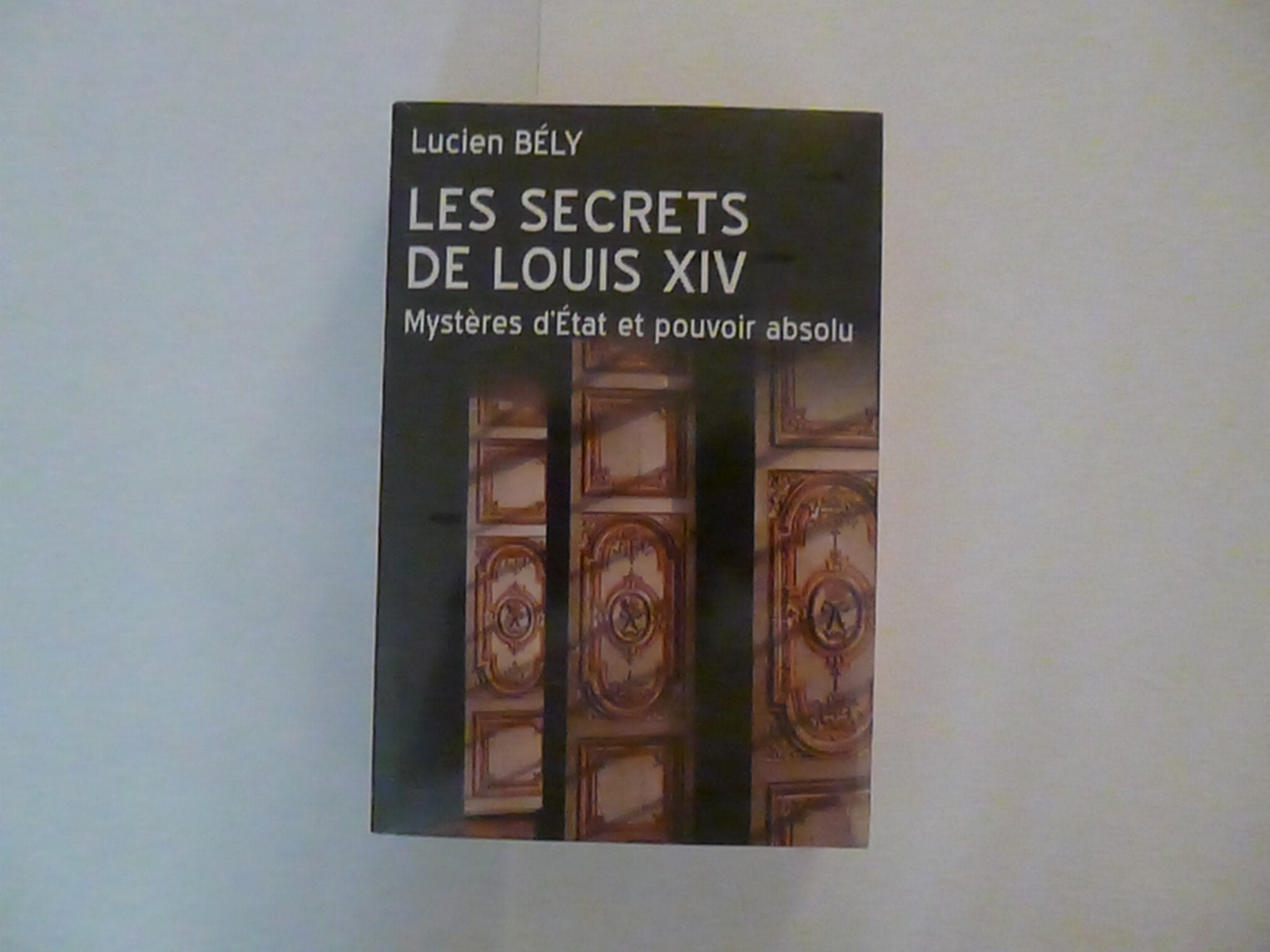 LES SECRETS DE LOUIS XIV MYSTERES D'ETAT ET POUVOIR ABSOLU. book