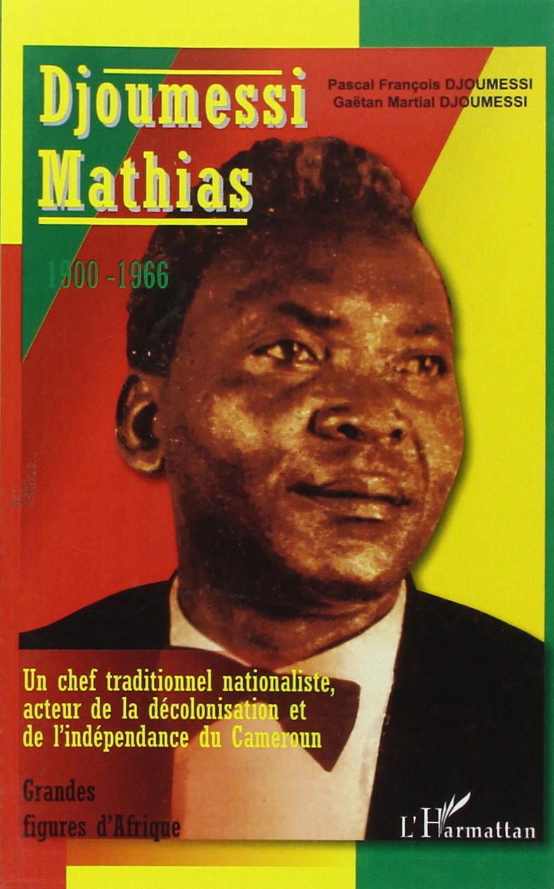 Djoumessi Mathias : Un chef traditionnel nationaliste, acteur de la décolonisation et de l'indépendance du Cameroun book