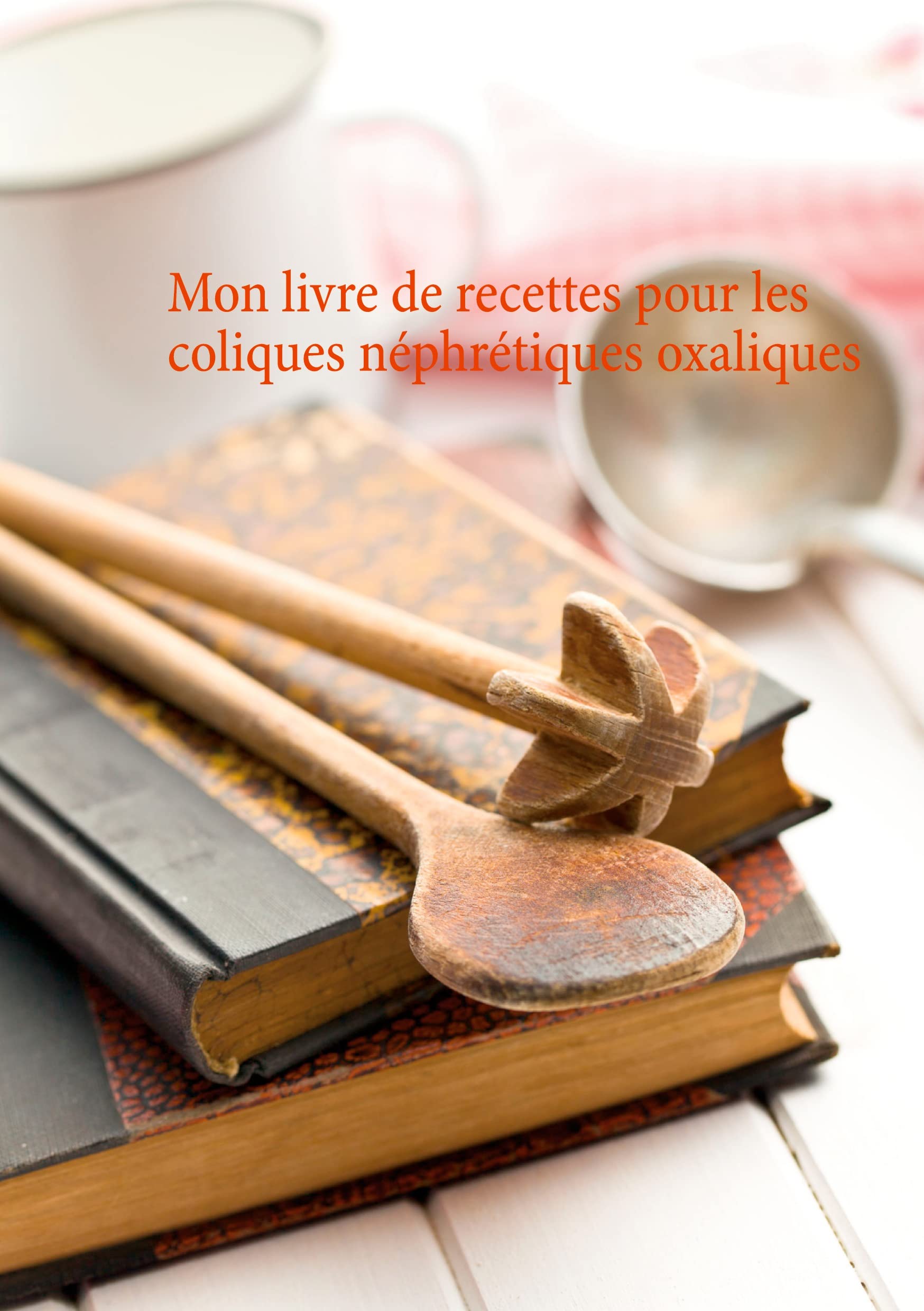 Mon livre de recettes pour les coliques néphrétiques oxaliques (Savoir quoi manger tout simplement...) Leisure, Home & Garden