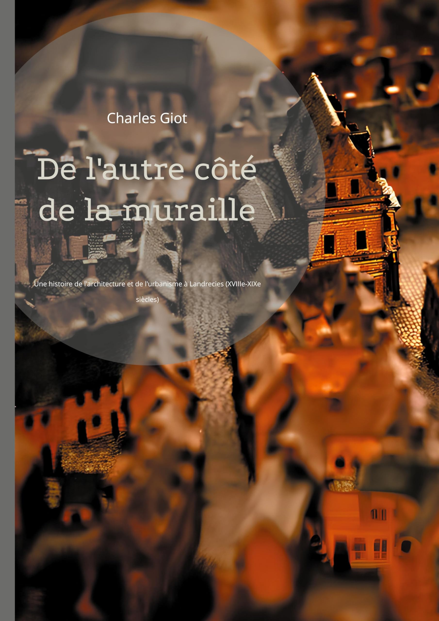 De l'autre côté de la muraille: Une histoire de l'architecture et de l'urbanisme à Landrecies (XVIIIe-XIXe siècles) book