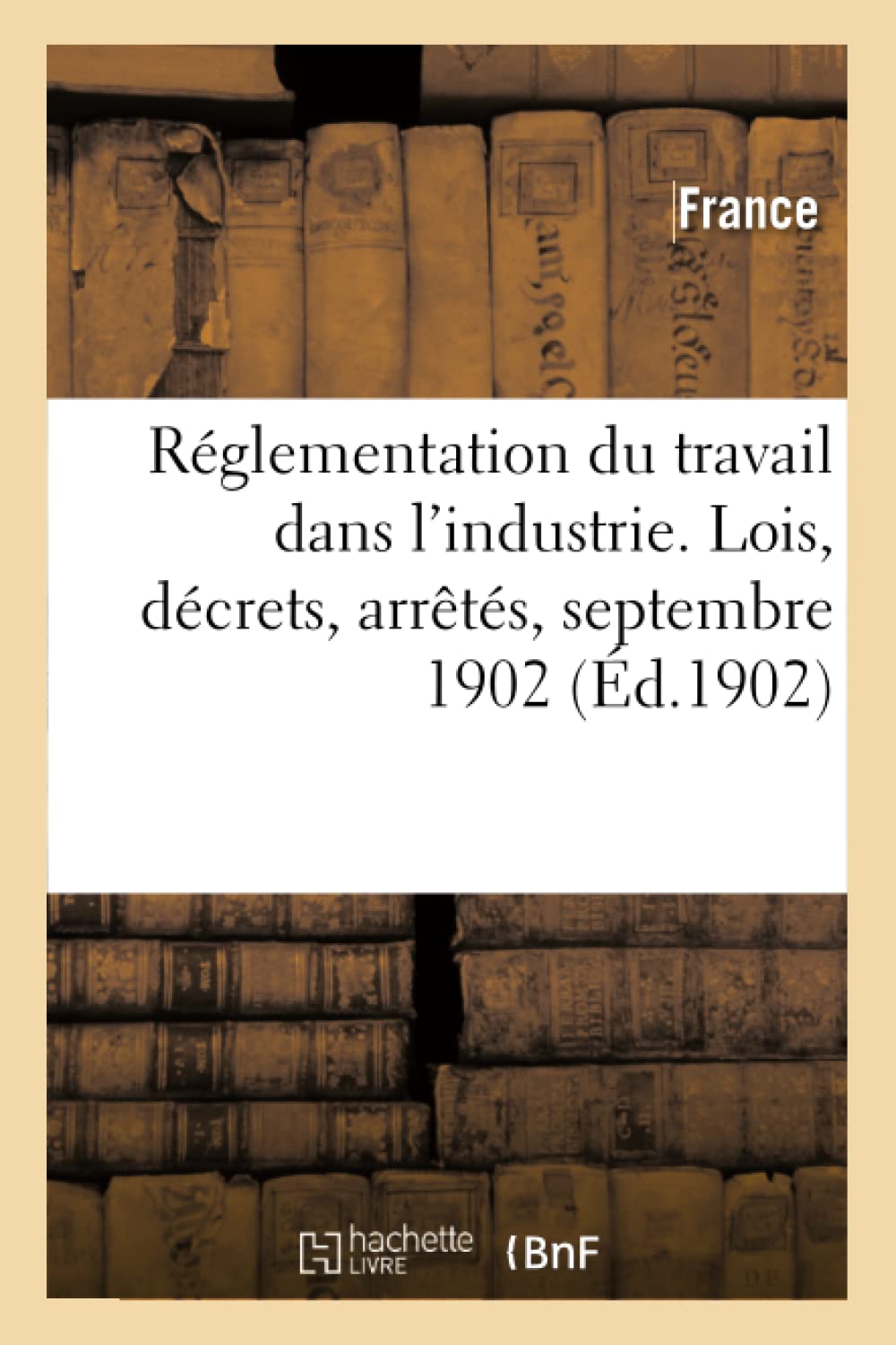 Réglementation du travail dans l'industrie. Lois, décrets, arrêtés, septembre 1902 book