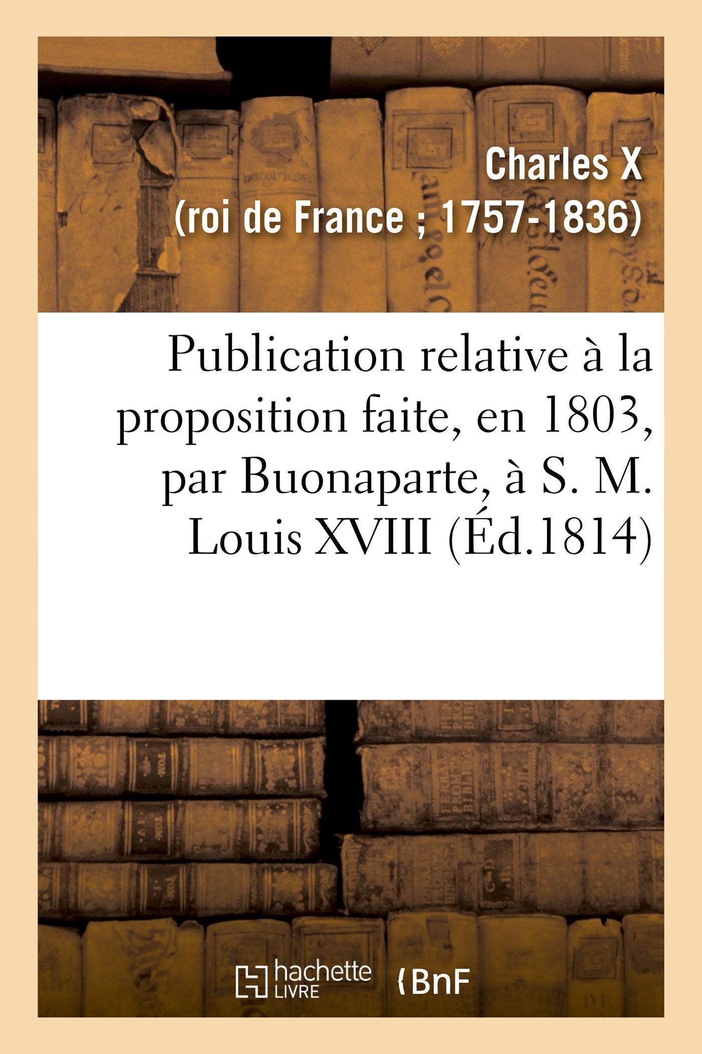 Publication relative à la proposition faite, en 1803, par Buonaparte, à S. M. Louis XVIII book