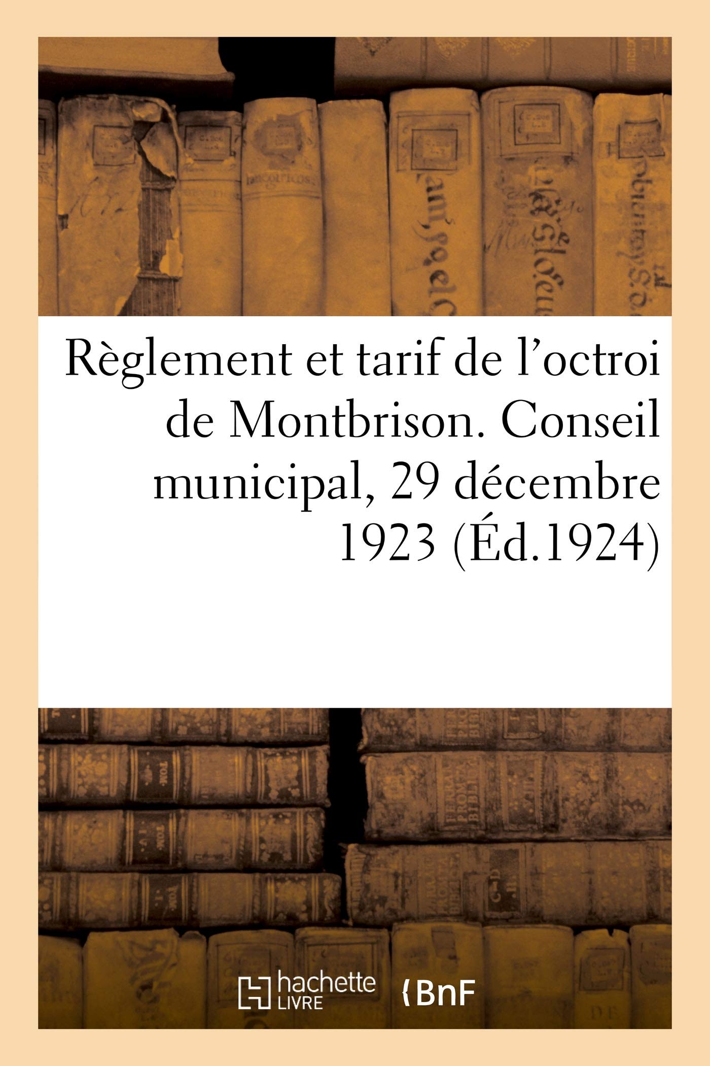 Règlement et tarif de l'octroi de Montbrison conformes aux délibérations du conseil municipal: en date du 29 décembre 1923. Population totale, 7800 Agglomérée, 6540, recensement du 6 mai 1921 book