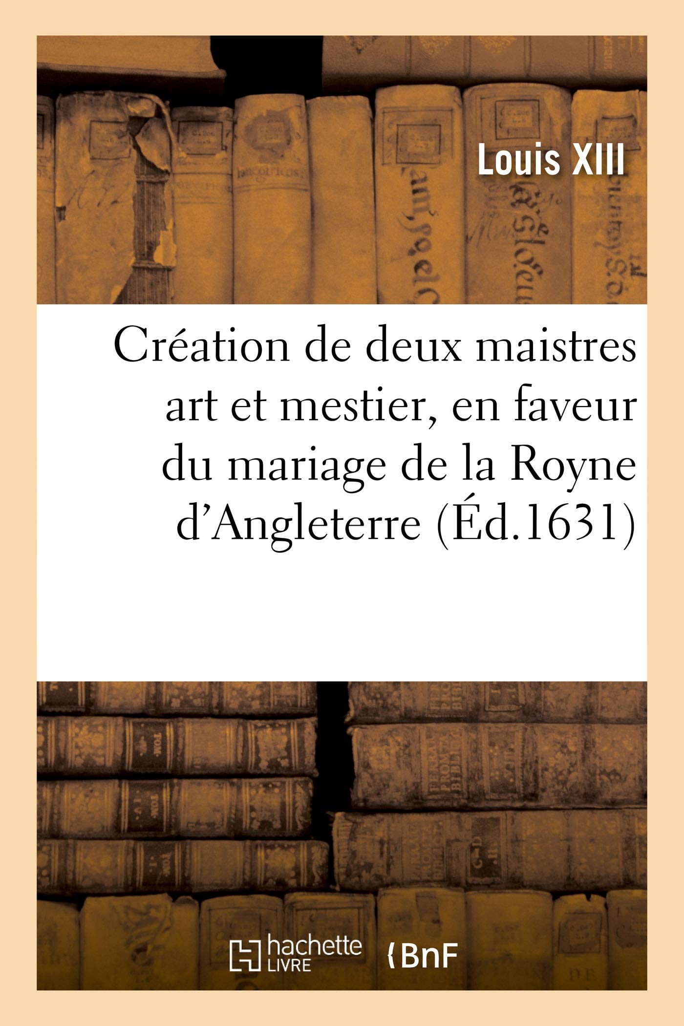 Édict de création de deux maistres de chacun art et mestier, en faveur du mariage et entrées: de la Royne d'Angleterre. Vérifié en Parlement à Paris les 27 août 1625 et 4 septembre 1631 book