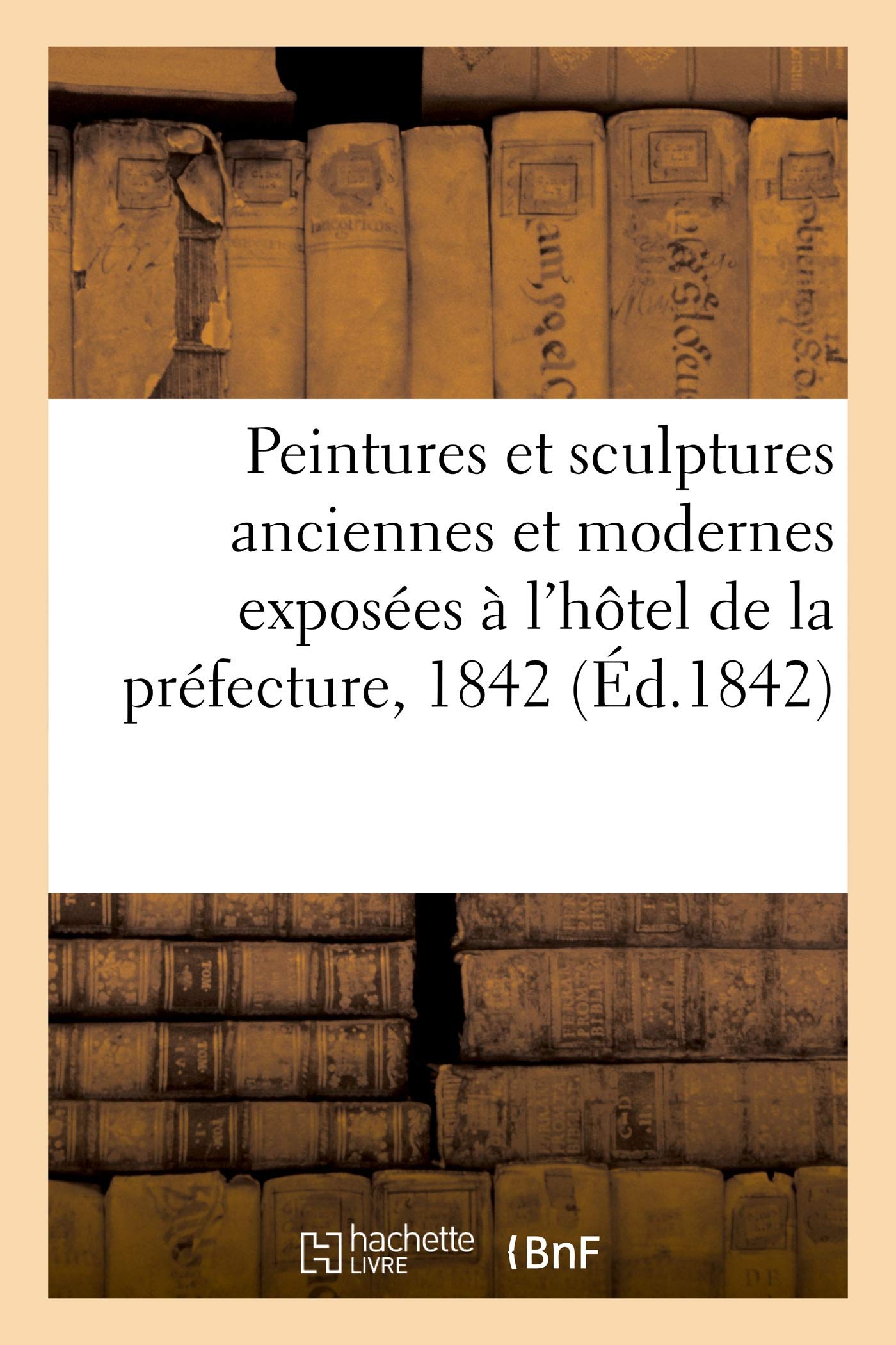 Notice sur les peintures et sculptures anciennes et modernes: exposées à l'hôtel de la préfecture, 1842 book