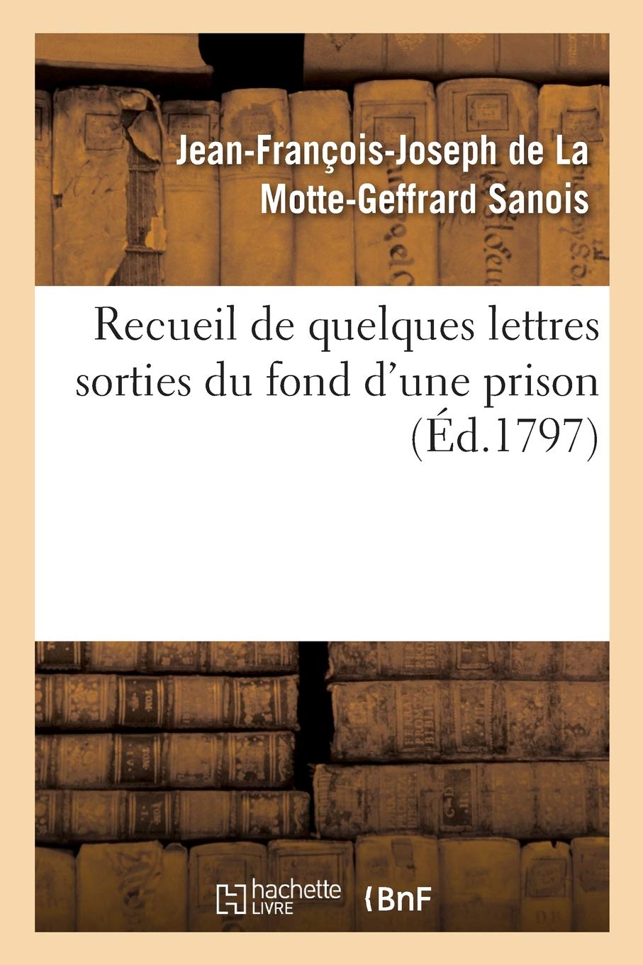 Recueil de quelques lettres sorties du fond d'une prison, écrites et adressées par une victime: nfortunée des pouvoirs à sa femme, sa fille unique, son gendre qu'il n'a pas vus depuis onze ans book