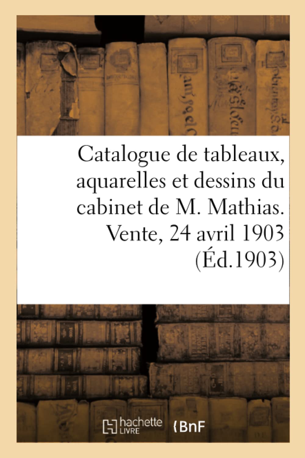 Catalogue de tableaux, aquarelles et dessins du cabinet de M. Mathias. Vente, 24 avril 1903 book