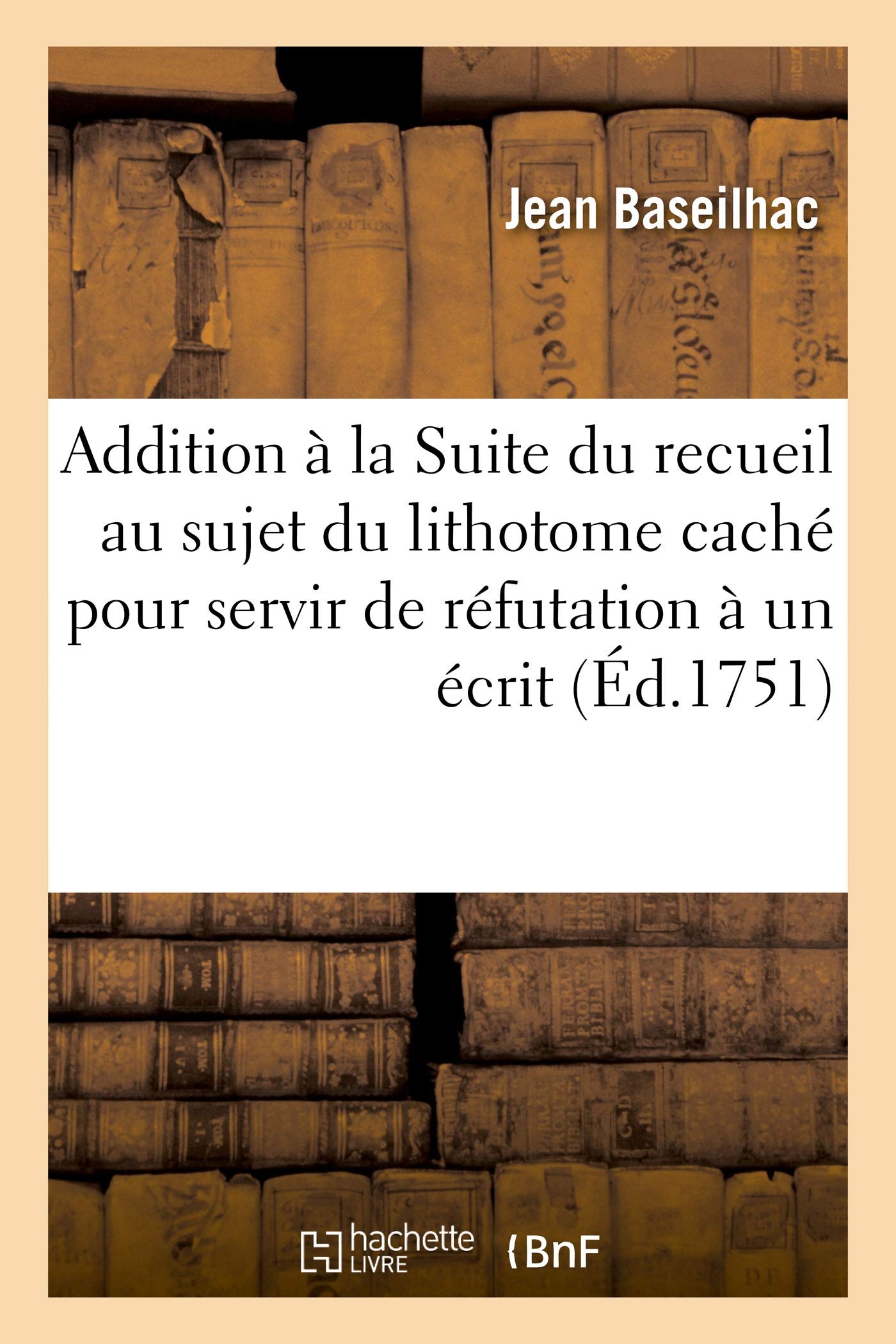 Addition à la Suite du recueil au sujet du lithotome caché pour servir de réfutation à un écrit: qui a pour titre Recueil des pièces, concernant l'opération de la taille book