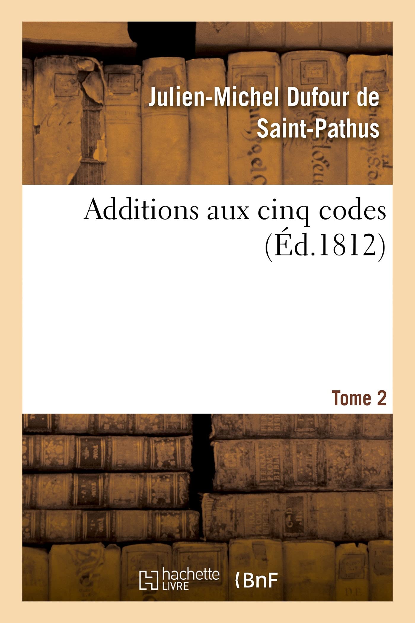 Additions aux cinq codes. Tome 2: ou Texte des lois, sénatus-consultes, décrets impériaux, rendus jusqu'au 22 novembre 1811 book