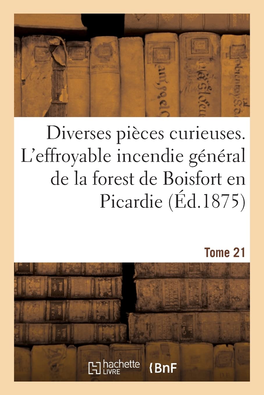 Diverses pièces curieuses. Tome 21. L'effroyable incendie de la forest de Boisfort en Picardie: et les déplorables ruines arrivées par le feu aux lieux circonvoisins, la nuict du 31 aoust 1634 book
