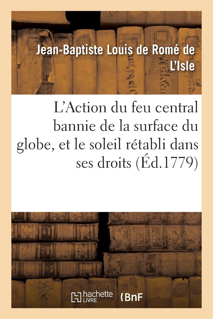L'Action du feu central bannie de la surface du globe, et le soleil rétabli dans ses droits: contre les assertions de MM. le comte de Buffon, Bailly, de Mairan book