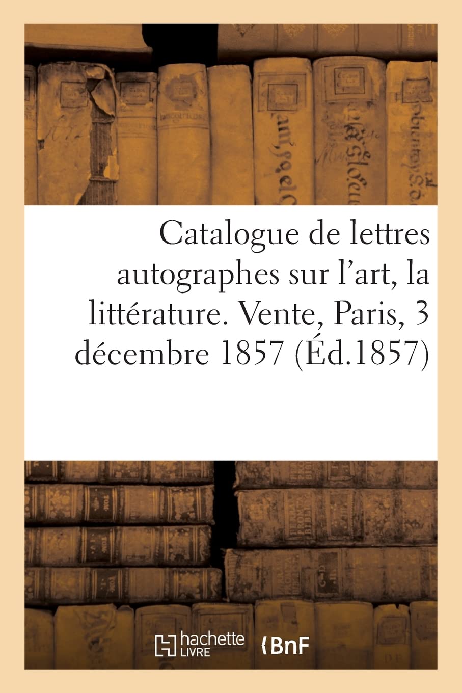 Catalogue de lettres autographes sur l'art, la littérature, et la musique dramatique: avec des portraits, costumes. Vente, Paris, 3 décembre 1857 book
