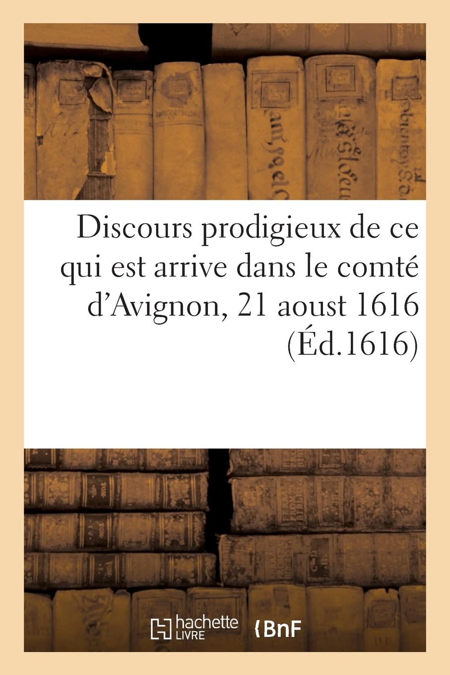 Discours prodigieux de ce qui est arrive en la comté d'Avignon, 21 aoust 1616: Deluge, degast des eaux et feu tombé du ciel, ruynes du pont de Sorgues, Bederide et Aubainien book