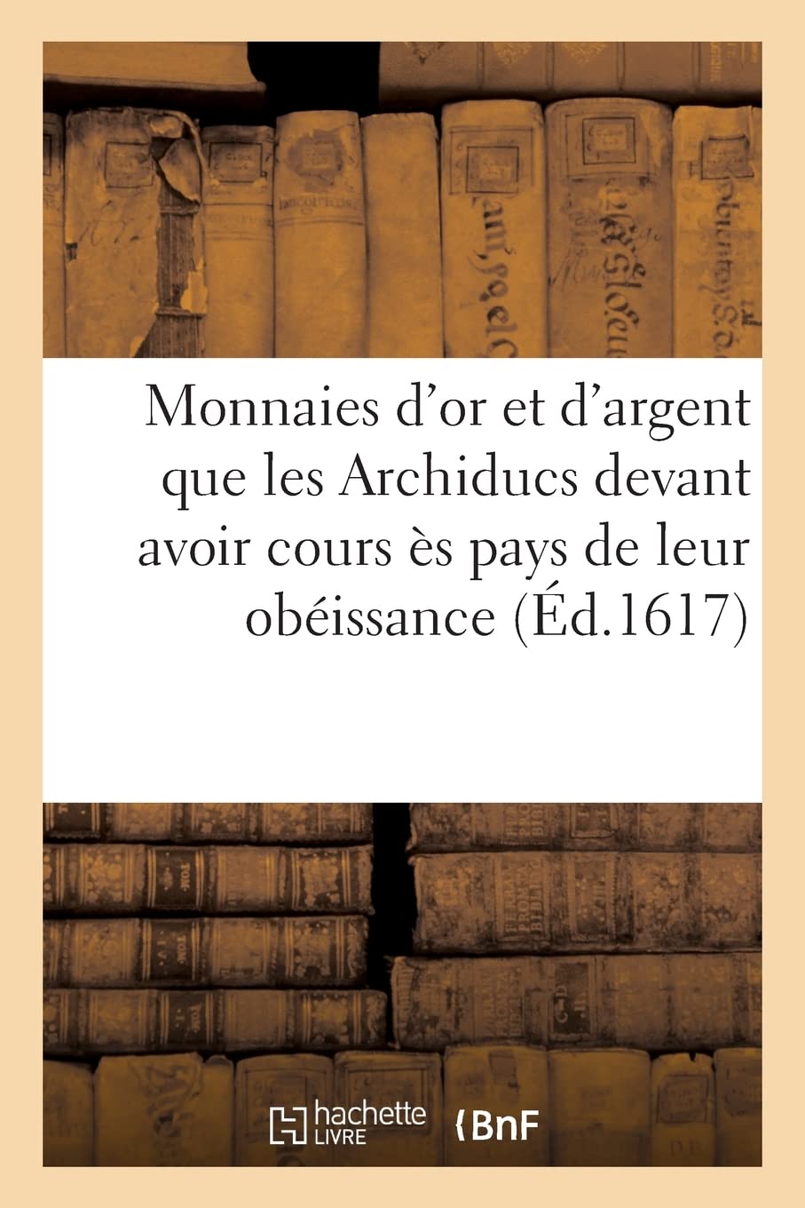 Spécification et déclaration des espèces de monnaies d'or et d'argent: que les Archiducs entendent devoir avoir cours ès pays de leur obéissance book
