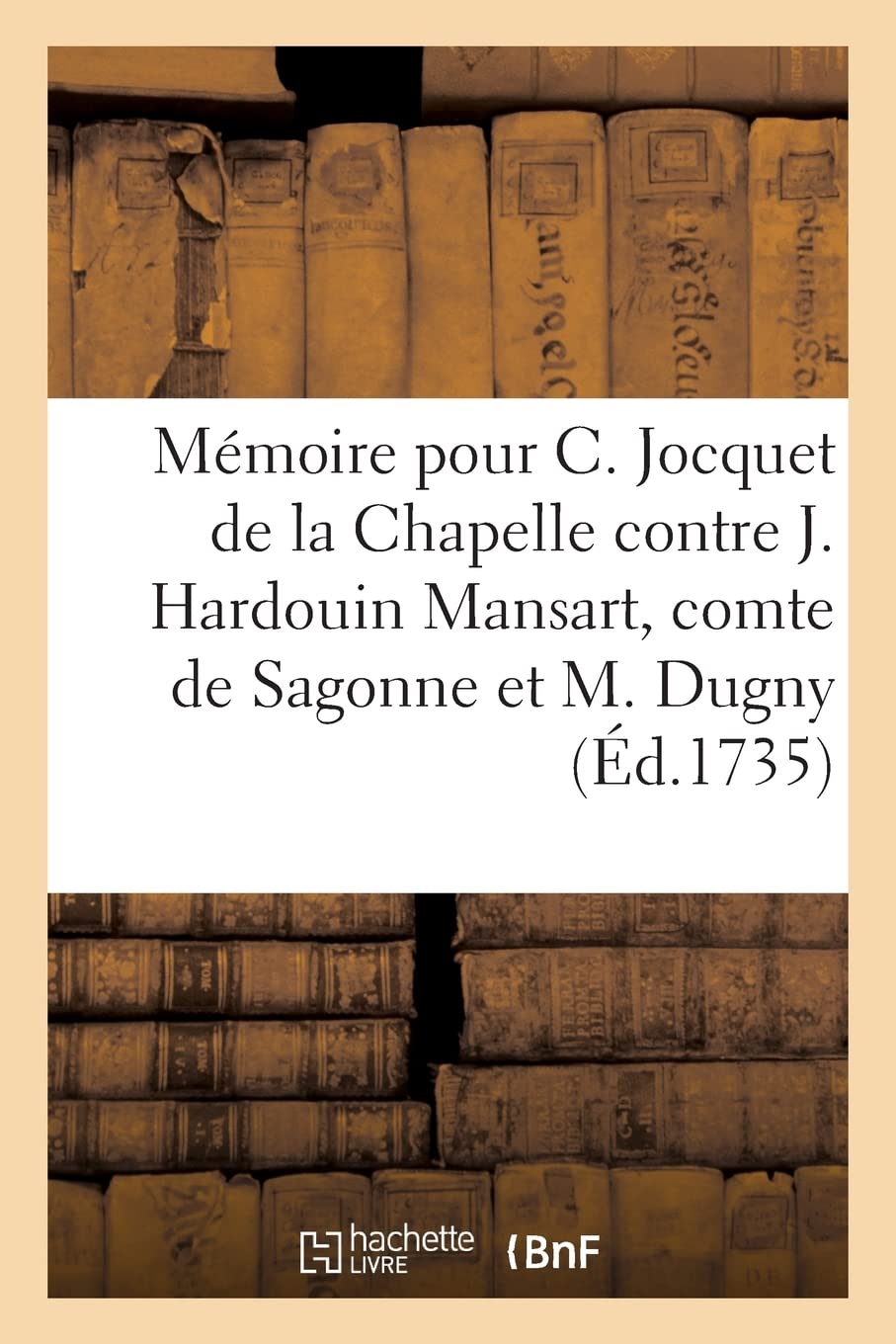 Mémoire pour C. Jocquet de la Chapelle contre J. Hardouin Mansart, comte de Sagonne et M. Dugny: et encore contre Pierre Chemin, ci-devant comédien, intimé book