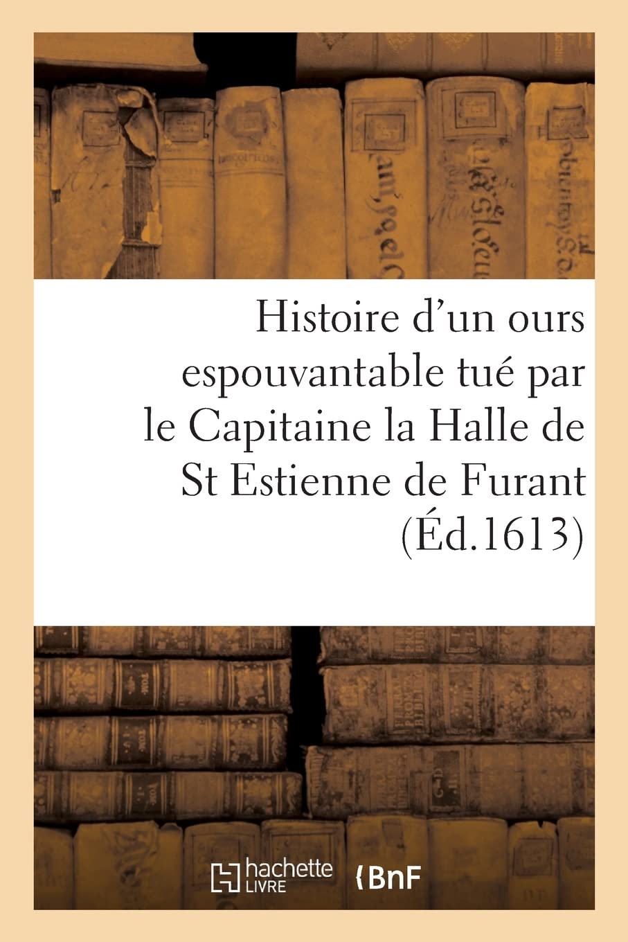 Histoire prodigieuse d'un ours monstrueusement grand et espouvantable: tué par le Capitaine la Halle de Sainct Estienne de Furant au bois de la Trappe book