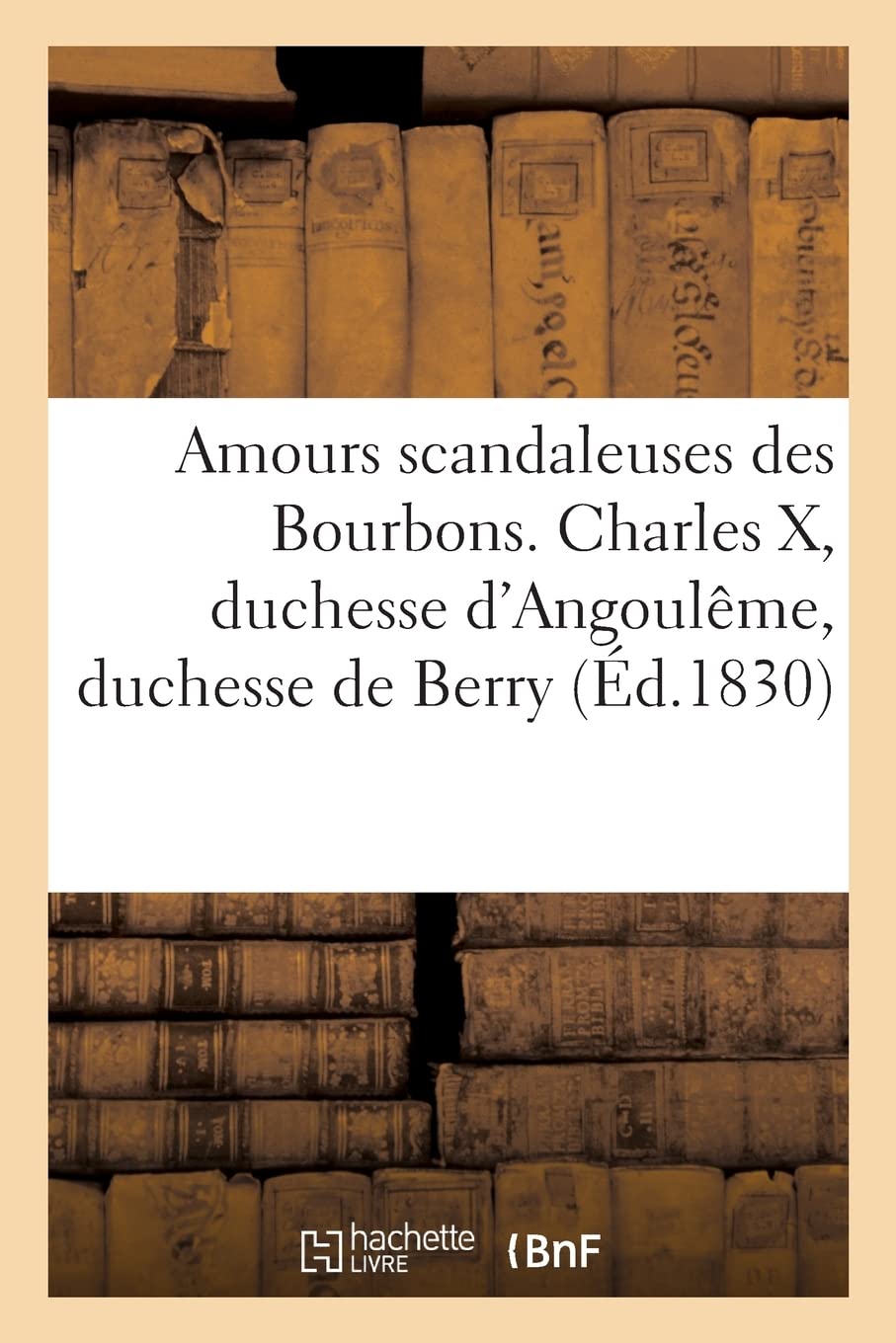 Amours scandaleuses de la famille des Bourbons, depuis Marie-Antoinette jusqu'en 1830: Charles X, duchesse d'Angoulême, duchesse de Berry book
