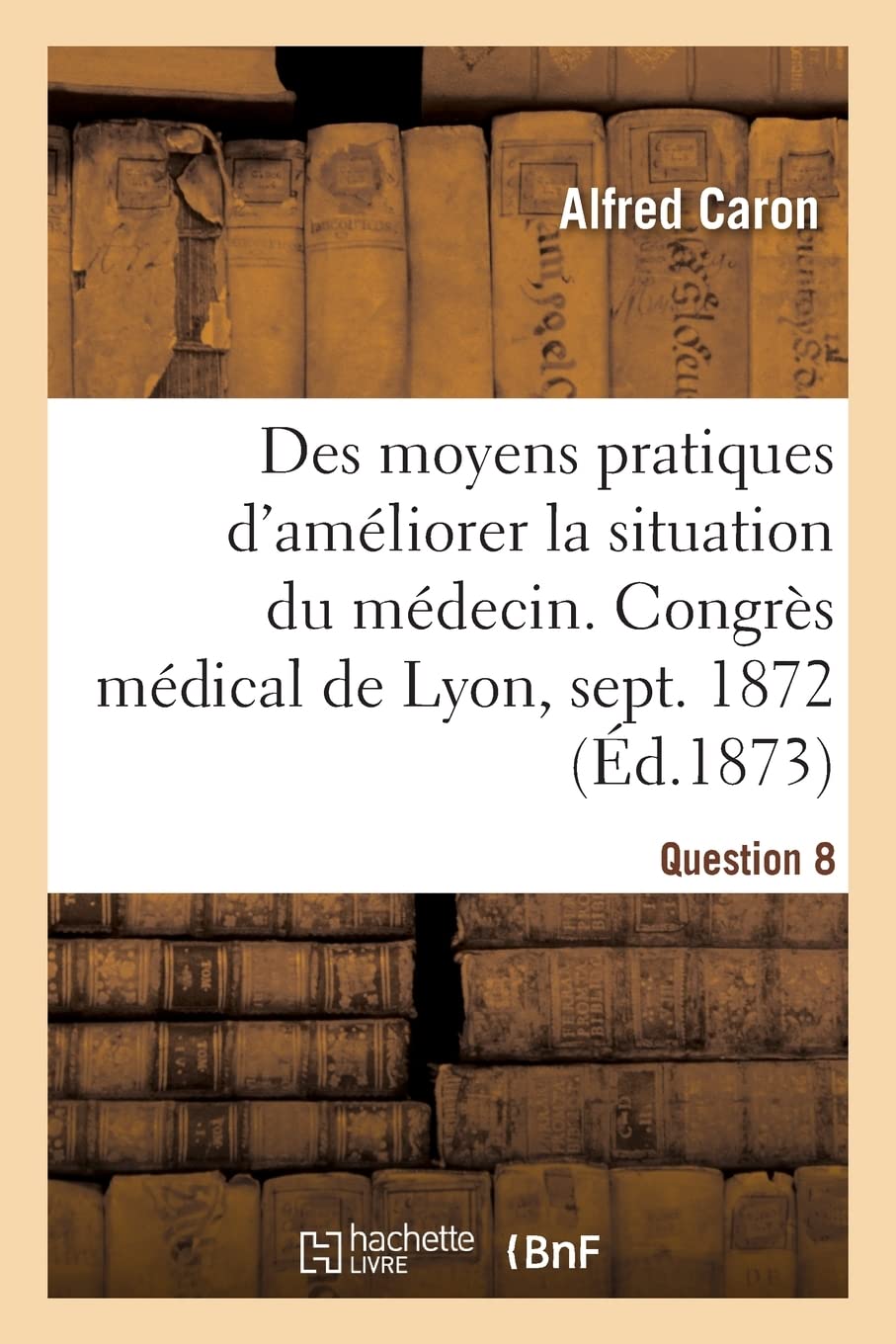 Des moyens pratiques d'améliorer la situation du médecin, Question 8: Congrès médical de Lyon, septembre 1872 book